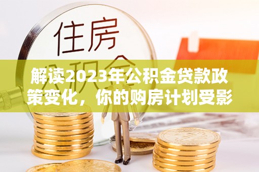 衢江解读2023年公积金贷款政策变化，你的购房计划受影响了吗？