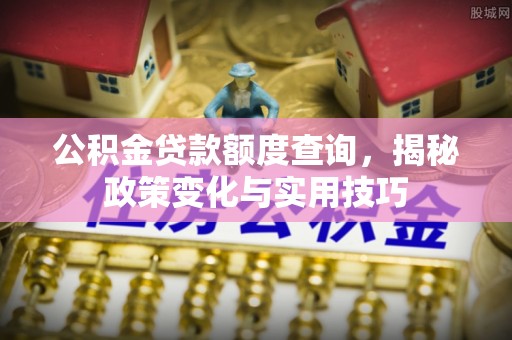 衢江公积金贷款额度查询，揭秘政策变化与实用技巧