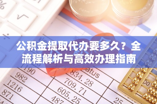衢江公积金提取代办要多久？全流程解析与高效办理指南