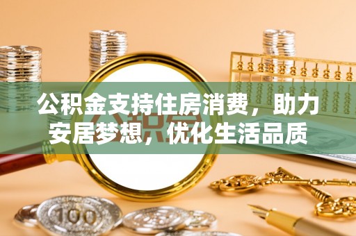昭化公积金支持住房消费，助力安居梦想，优化生活品质