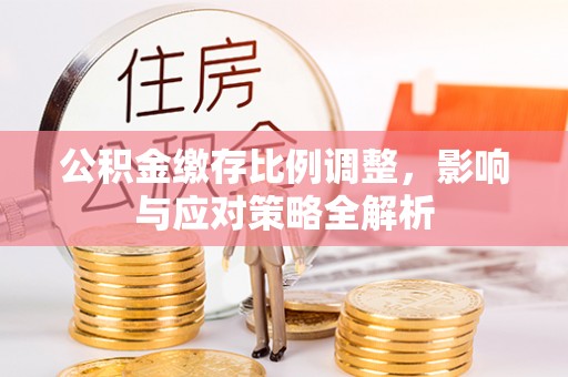 衢江公积金缴存比例调整，影响与应对策略全解析
