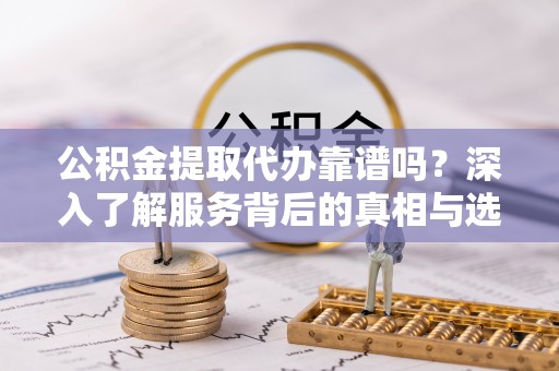 昭化公积金提取代办靠谱吗？深入了解服务背后的真相与选择指南