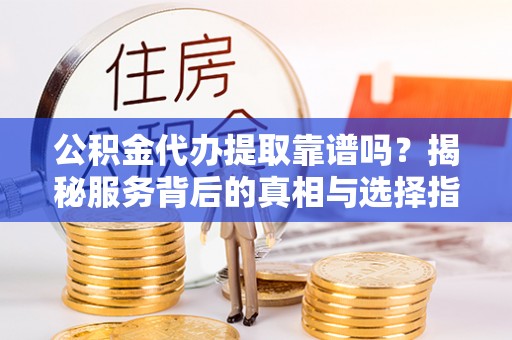 龙亭公积金代办提取靠谱吗？揭秘服务背后的真相与选择指南