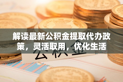 龙亭解读最新公积金提取代办政策，灵活取用，优化生活
