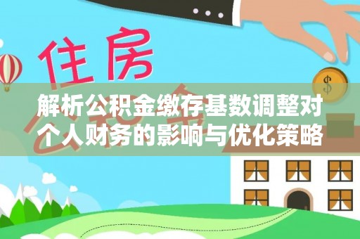 南木林解析公积金缴存基数调整对个人财务的影响与优化策略