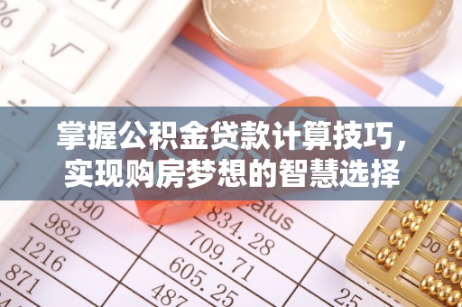 杜尔伯特掌握公积金贷款计算技巧，实现购房梦想的智慧选择