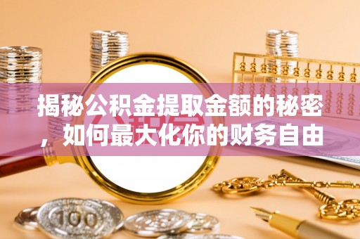 建始揭秘公积金提取金额的秘密，如何最大化你的财务自由