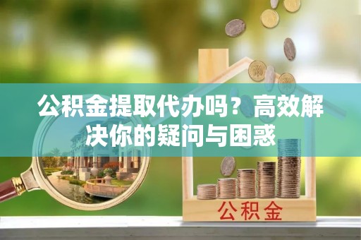 昭化公积金提取代办吗？高效解决你的疑问与困惑
