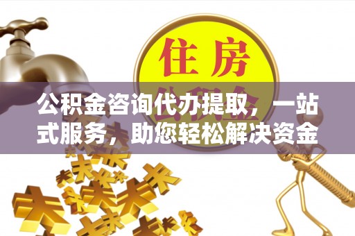 建始公积金咨询代办提取，一站式服务，助您轻松解决资金难题