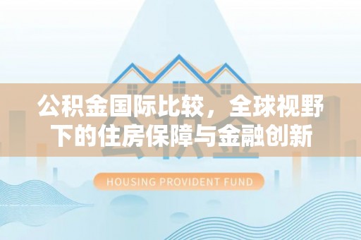 昭化公积金国际比较，全球视野下的住房保障与金融创新