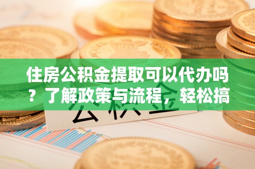昭化住房公积金提取可以代办吗？了解政策与流程，轻松搞定公积金提取