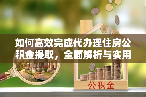 建始如何高效完成代办理住房公积金提取，全面解析与实用技巧