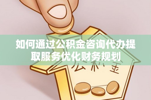 优质如何通过公积金咨询代办提取服务优化财务规划