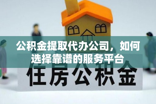 建始公积金提取代办公司，如何选择靠谱的服务平台