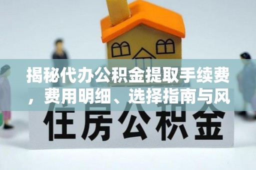 建始揭秘代办公积金提取手续费，费用明细、选择指南与风险防范