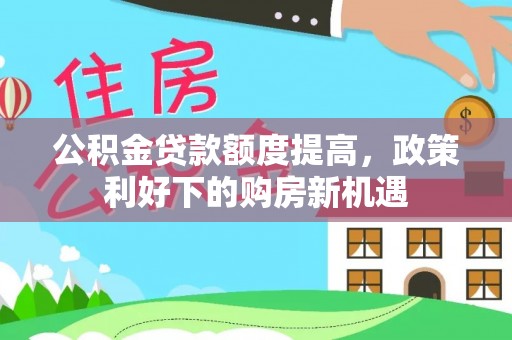 昭化公积金贷款额度提高，政策利好下的购房新机遇