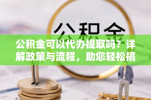 长岛公积金可以代办提取吗？详解政策与流程，助您轻松搞定！