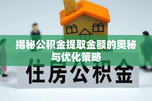 柘城揭秘公积金提取金额的奥秘与优化策略