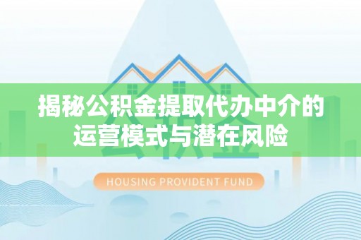 柘城揭秘公积金提取代办中介的运营模式与潜在风险