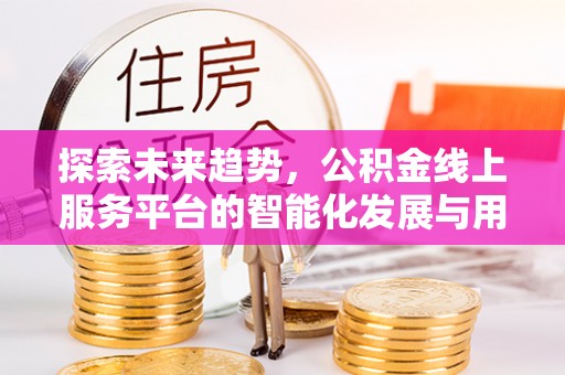 柘城探索未来趋势，公积金线上服务平台的智能化发展与用户便利性提升
