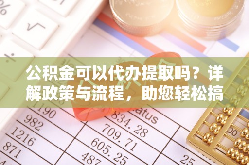 柘城公积金可以代办提取吗？详解政策与流程，助您轻松搞定！