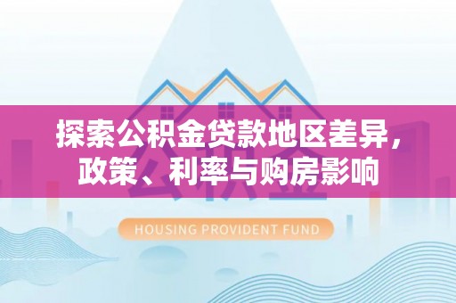 安远探索公积金贷款地区差异，政策、利率与购房影响