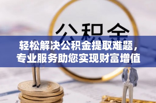 黔江轻松解决公积金提取难题，专业服务助您实现财富增值——代办公积金提取