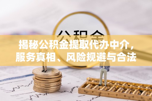 黔江揭秘公积金提取代办中介，服务真相、风险规避与合法途径