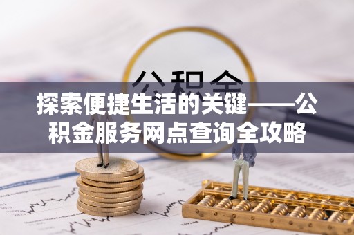 黔江探索便捷生活的关键——公积金服务网点查询全攻略