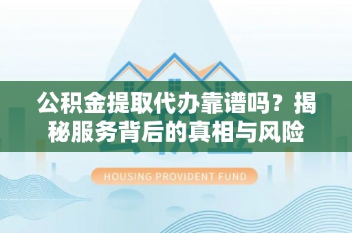 黔江公积金提取代办靠谱吗？揭秘服务背后的真相与风险