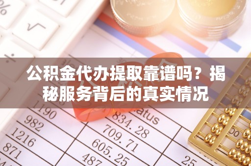 东宁公积金代办提取靠谱吗？揭秘服务背后的真实情况