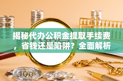 十堰揭秘代办公积金提取手续费，省钱还是陷阱？全面解析与避坑指南