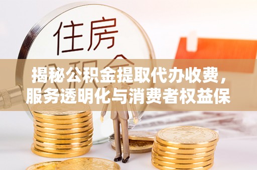 十堰揭秘公积金提取代办收费，服务透明化与消费者权益保障