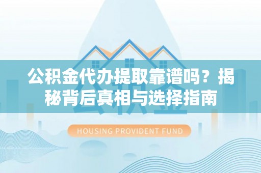 融安公积金代办提取靠谱吗？揭秘背后真相与选择指南
