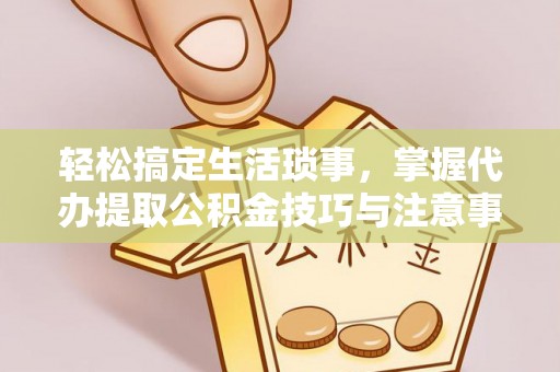 大甲轻松搞定生活琐事，掌握代办提取公积金技巧与注意事项