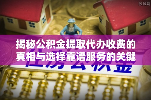 通海揭秘公积金提取代办收费的真相与选择靠谱服务的关键
