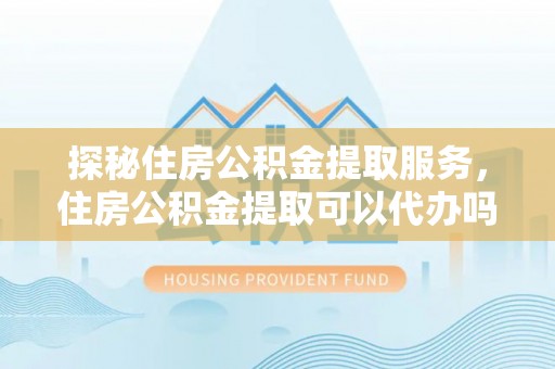 广阳探秘住房公积金提取服务，住房公积金提取可以代办吗的全方位解析