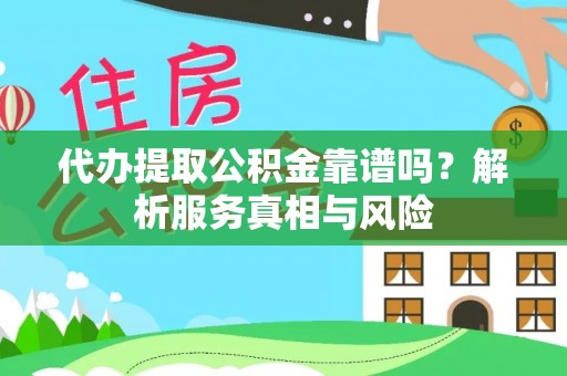 广阳代办提取公积金靠谱吗？解析服务真相与风险