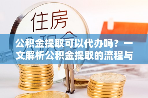 广阳公积金提取可以代办吗？一文解析公积金提取的流程与注意事项