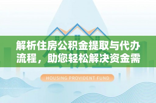 广阳解析住房公积金提取与代办流程，助您轻松解决资金需求