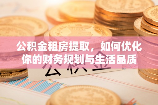 广阳公积金租房提取，如何优化你的财务规划与生活品质