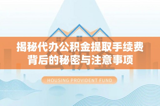 山阴揭秘代办公积金提取手续费背后的秘密与注意事项