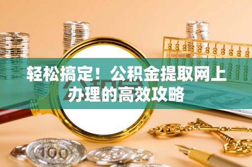 广德轻松搞定！公积金提取网上办理的高效攻略