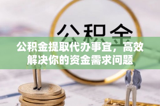连云港公积金提取代办事宜，高效解决你的资金需求问题