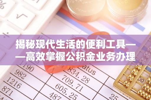 连云港揭秘现代生活的便利工具——高效掌握公积金业务办理流程的关键步骤