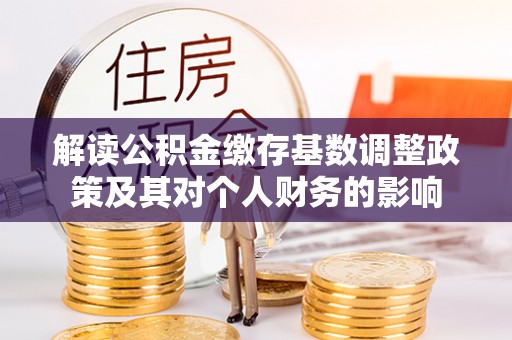 德阳解读公积金缴存基数调整政策及其对个人财务的影响