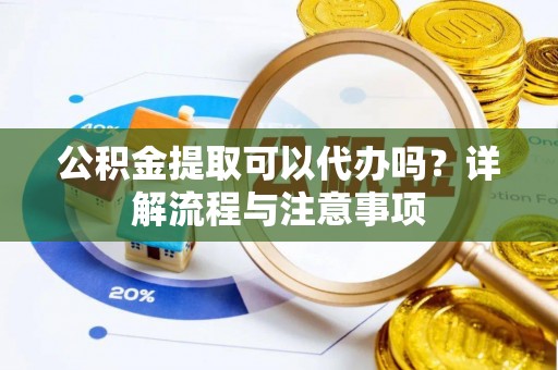 措美公积金提取可以代办吗？详解流程与注意事项