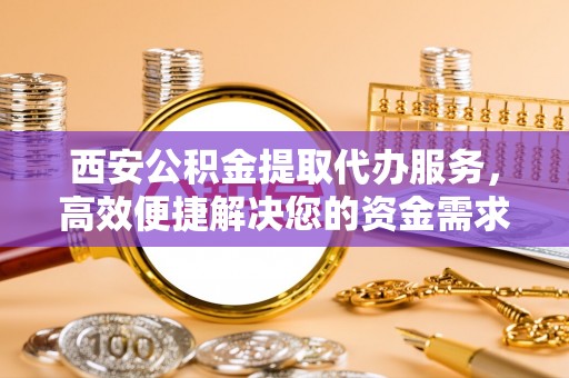 措美西安公积金提取代办服务，高效便捷解决您的资金需求