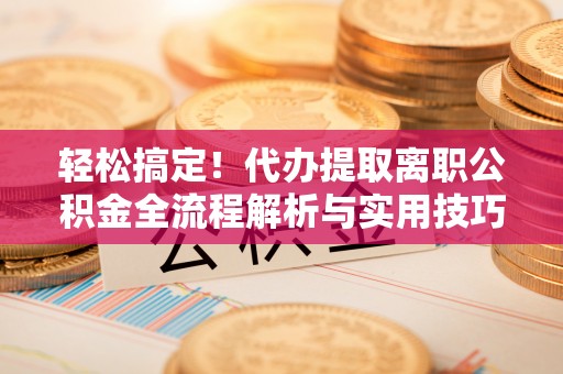 措美轻松搞定！代办提取离职公积金全流程解析与实用技巧