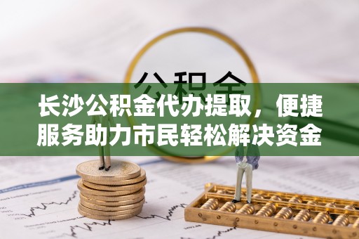 锡林郭勒长沙公积金代办提取，便捷服务助力市民轻松解决资金需求
